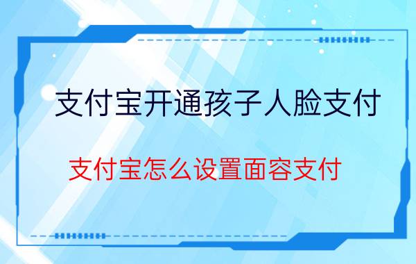 支付宝开通孩子人脸支付 支付宝怎么设置面容支付？